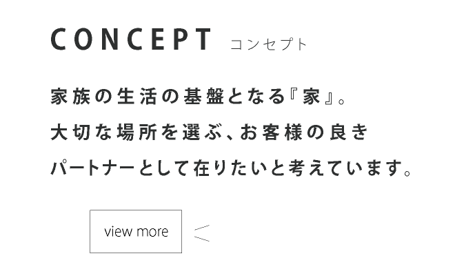 家族の生活の基盤となる『家』。大切な場所を選ぶ、お客様の良きパートナーとして在りたいと考えています。
